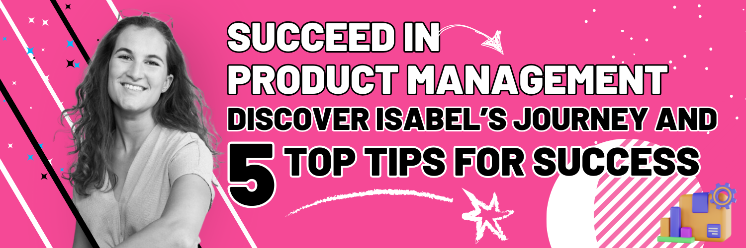 Succeed in product manager, discover Isabel's journey and 5 top tips for success!