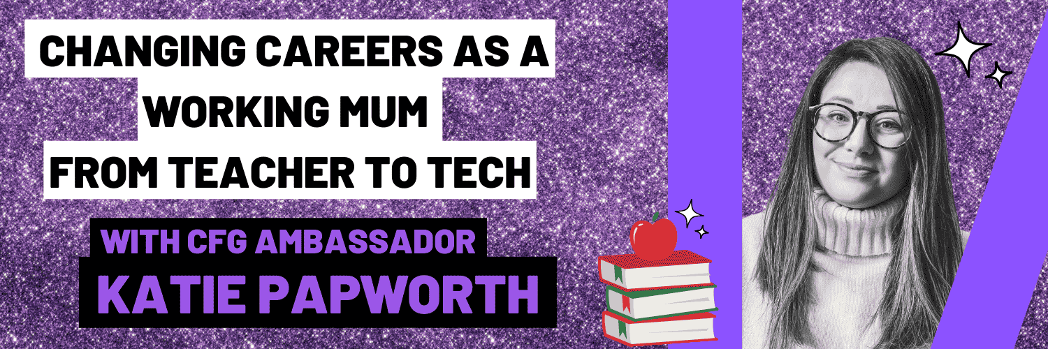 Changing careers as a working mum from teacher to tech by CFG Ambassador Katie Papworth