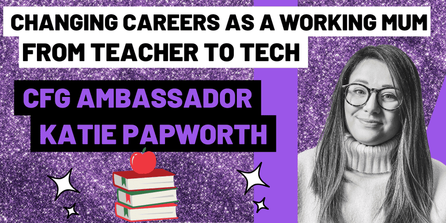 Changing careers as a working mum from teacher to tech by CFG Ambassador Katie Papworth